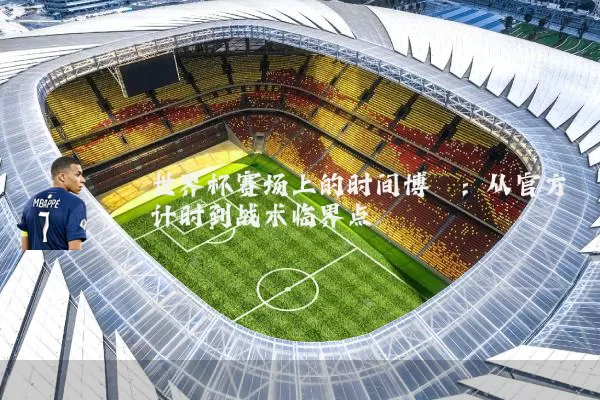 世界杯赛场上的时间博弈：从官方计时到战术临界点