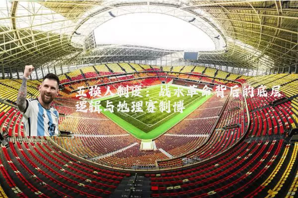 五换人制度:战术革命背后的底层逻辑与地理赛制博弈