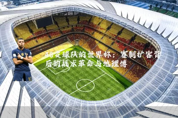 48支球队的世界杯:赛制扩容背后的战术革命与地理博弈
