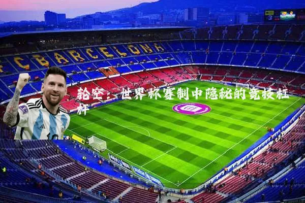 轮空:世界杯赛制中隐秘的竞技杠杆