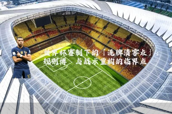 世界杯赛制下的「洗牌清零点」：规则博弈与战术重构的临界点