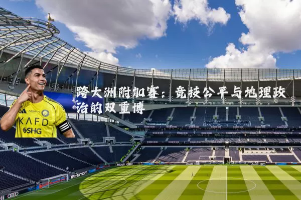 跨大洲附加赛:竞技公平与地理政治的双重博弈