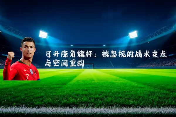 可升降角旗杆：被忽视的战术支点与空间重构