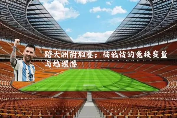 跨大洲附加赛：被低估的竞技变量与地理博弈