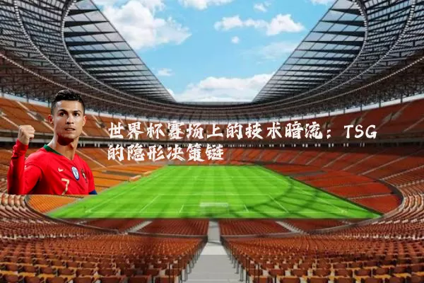 世界杯赛场上的技术暗流:TSG的隐形决策链