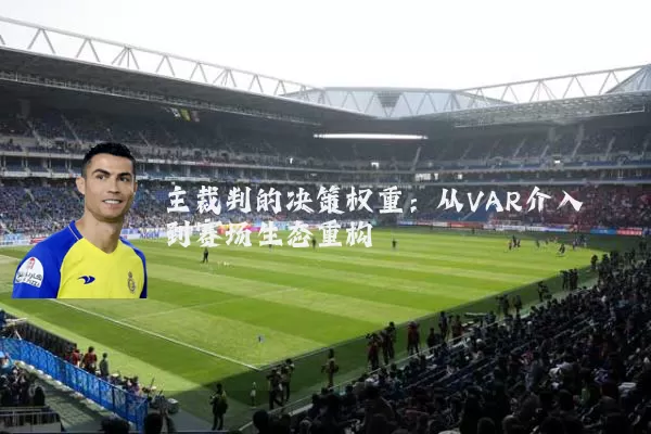 主裁判的决策权重：从VAR介入到赛场生态重构