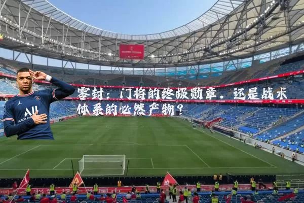 零封：门将的终极勋章，还是战术体系的必然产物？
