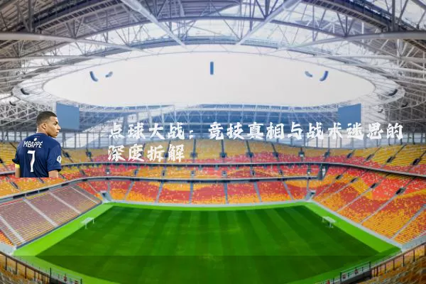 点球大战：竞技真相与战术迷思的深度拆解